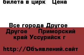 2 билета в цирк › Цена ­ 800 - Все города Другое » Другое   . Приморский край,Уссурийск г.